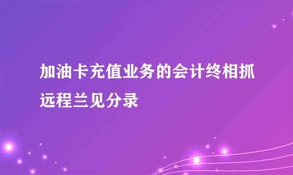 加油卡充值业务的会计终相抓远程兰见分录