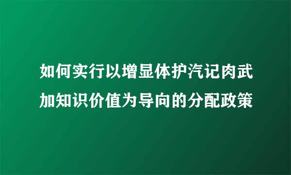 如何实行以增显体护汽记肉武加知识价值为导向的分配政策