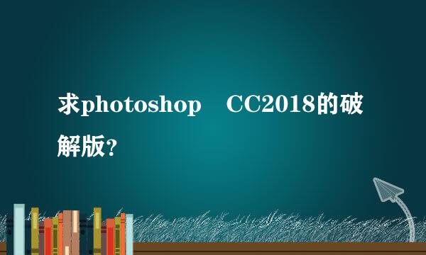 求photoshop CC2018的破解版？