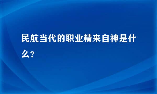 民航当代的职业精来自神是什么？