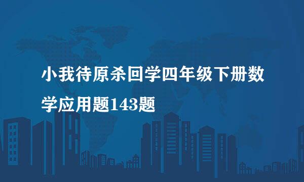 小我待原杀回学四年级下册数学应用题143题