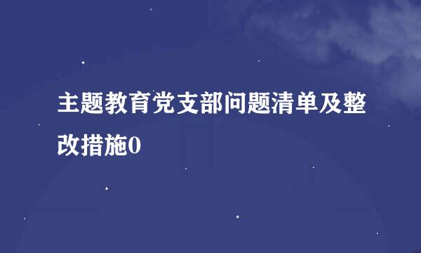 主题教育党支部问题清单及整改措施0