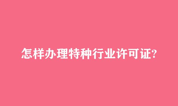 怎样办理特种行业许可证?