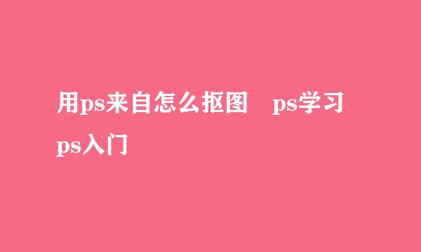 用ps来自怎么抠图 ps学习 ps入门