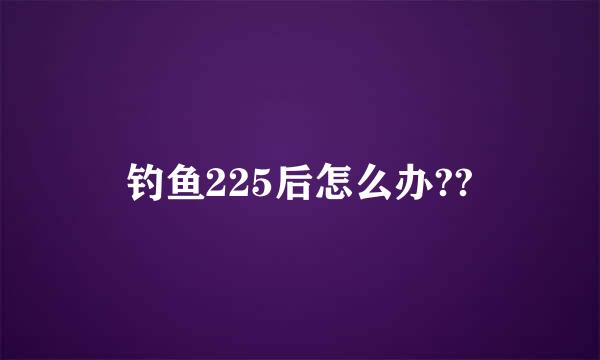 钓鱼225后怎么办??