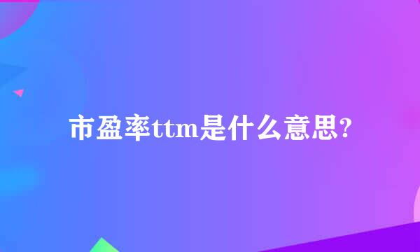 市盈率ttm是什么意思?