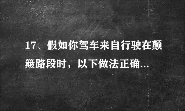 17、假如你驾车来自行驶在颠簸路段时，以下做法正确提龙族的是什么？ A、挂低档档位缓抬加速踏板 B