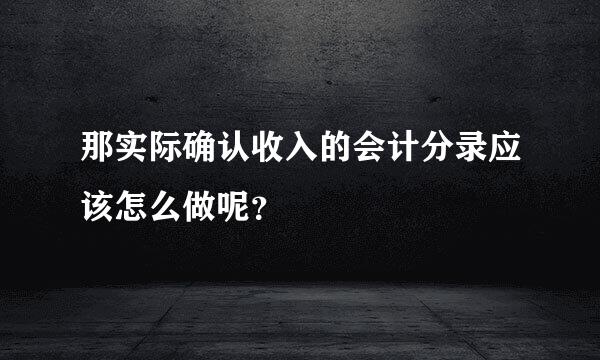 那实际确认收入的会计分录应该怎么做呢？