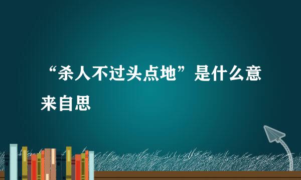 “杀人不过头点地”是什么意来自思