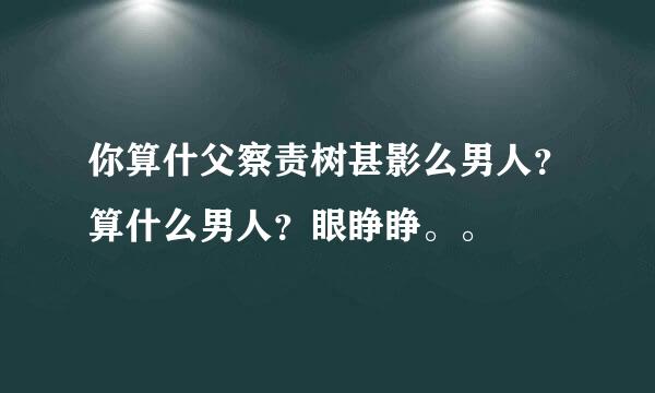 你算什父察责树甚影么男人？算什么男人？眼睁睁。。