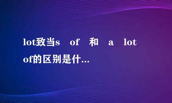 lot致当s of 和 a lot of的区别是什婷态术际称沿武件看确察么