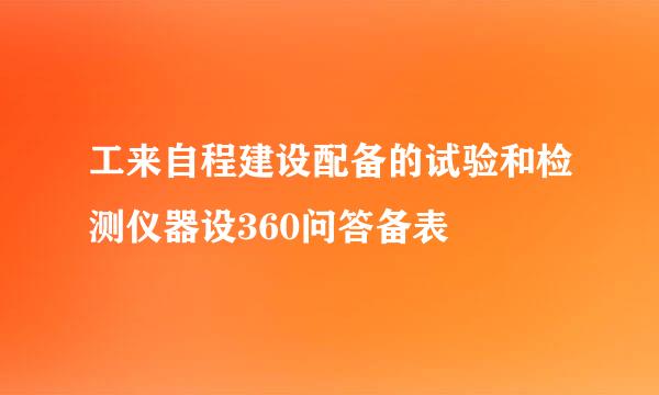 工来自程建设配备的试验和检测仪器设360问答备表