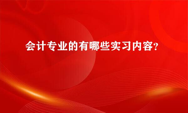 会计专业的有哪些实习内容？