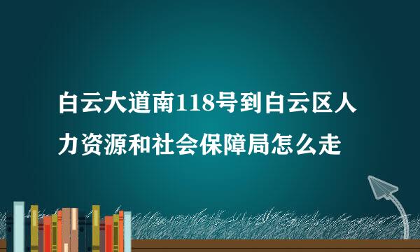 白云大道南118号到白云区人力资源和社会保障局怎么走