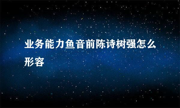 业务能力鱼音前陈诗树强怎么形容