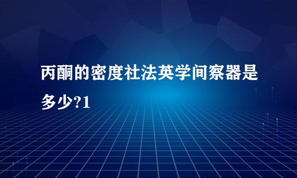 丙酮的密度社法英学间察器是多少?1