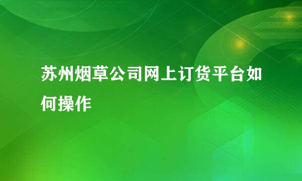 苏州烟草公司网上订货平台如何操作