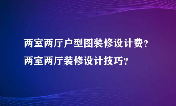 两室两厅户型图装修设计费？两室两厅装修设计技巧？