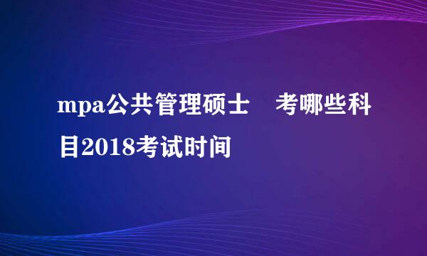 mpa公共管理硕士 考哪些科目2018考试时间