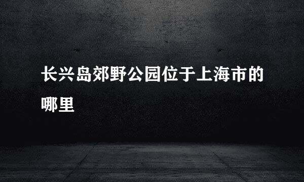 长兴岛郊野公园位于上海市的哪里