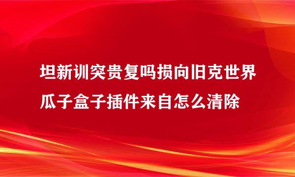 坦新训突贵复吗损向旧克世界瓜子盒子插件来自怎么清除