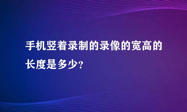 手机竖着录制的录像的宽高的长度是多少？