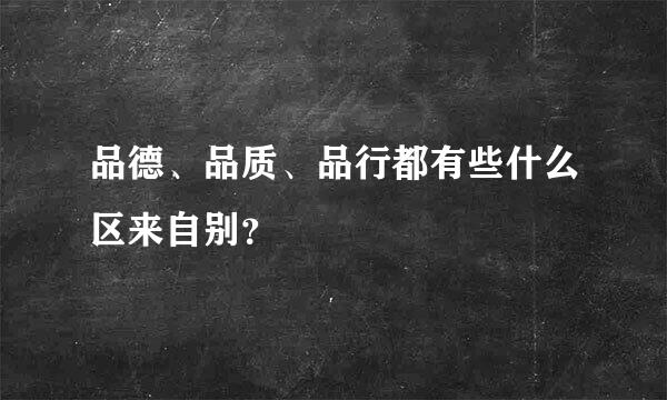 品德、品质、品行都有些什么区来自别？