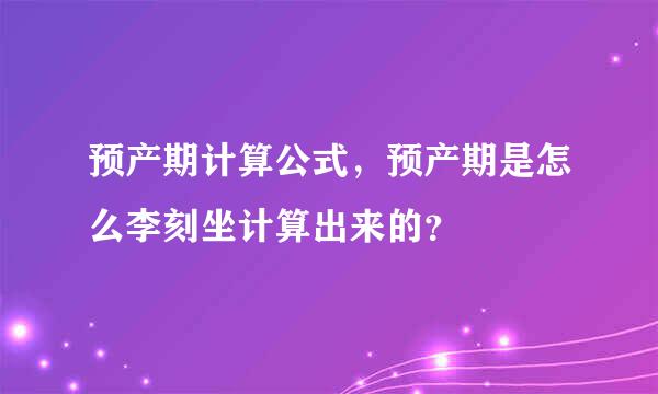 预产期计算公式，预产期是怎么李刻坐计算出来的？