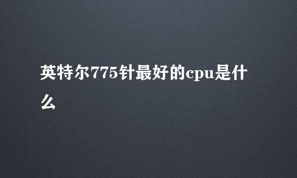 英特尔775针最好的cpu是什么