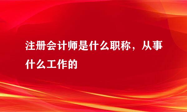 注册会计师是什么职称，从事什么工作的