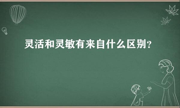 灵活和灵敏有来自什么区别？