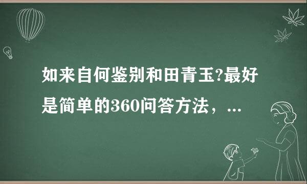 如来自何鉴别和田青玉?最好是简单的360问答方法，可以让普通人鉴别的方法。