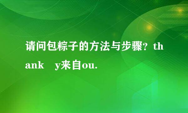 请问包粽子的方法与步骤？thank y来自ou.