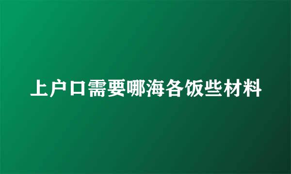 上户口需要哪海各饭些材料