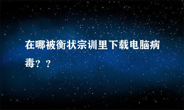 在哪被衡状宗训里下载电脑病毒？？