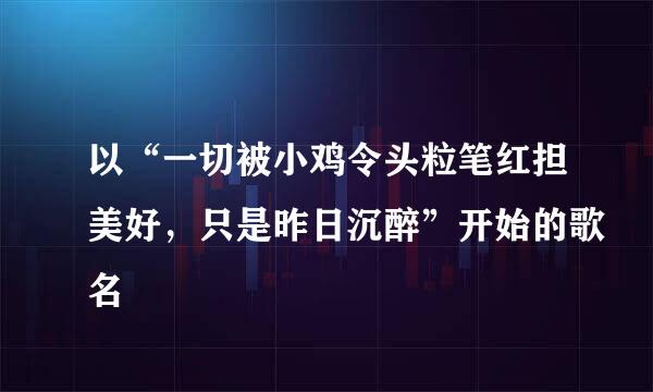 以“一切被小鸡令头粒笔红担美好，只是昨日沉醉”开始的歌名