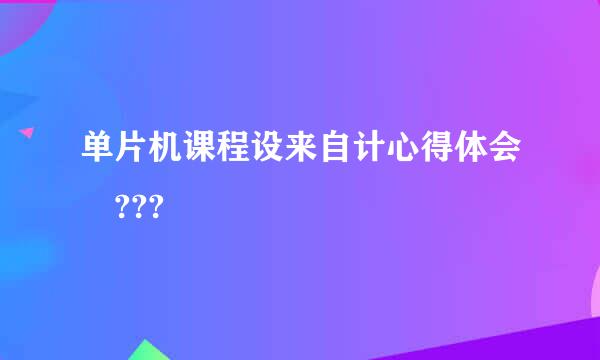 单片机课程设来自计心得体会 ???