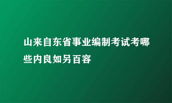 山来自东省事业编制考试考哪些内良如另百容