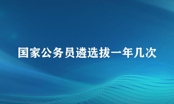 国家公务员遴选拔一年几次