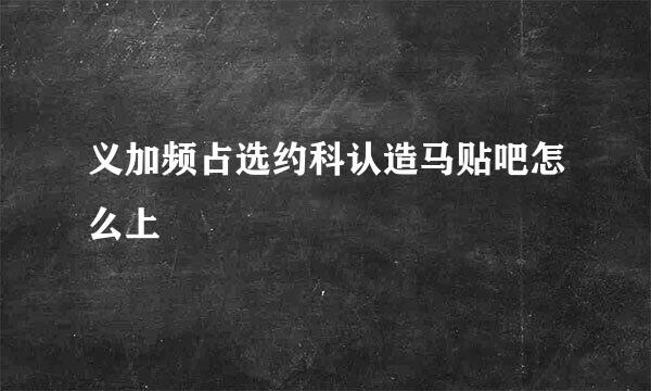 义加频占选约科认造马贴吧怎么上