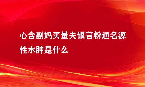 心含副妈买量夫银言粉通名源性水肿是什么