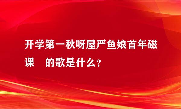 开学第一秋呀屋严鱼娘首年磁课 的歌是什么？