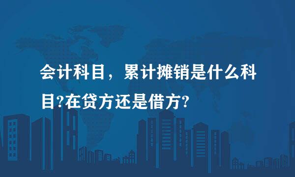 会计科目，累计摊销是什么科目?在贷方还是借方?