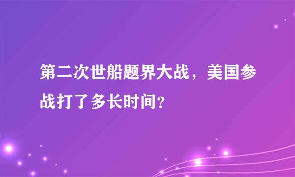 第二次世船题界大战，美国参战打了多长时间？