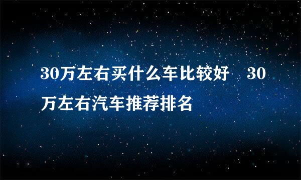 30万左右买什么车比较好 30万左右汽车推荐排名