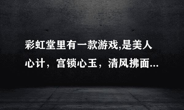 彩虹堂里有一款游戏,是美人心计，宫锁心玉，清风拂面组合起来的，是那个小游戏？