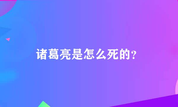 诸葛亮是怎么死的？