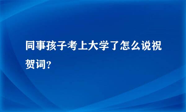 同事孩子考上大学了怎么说祝贺词？