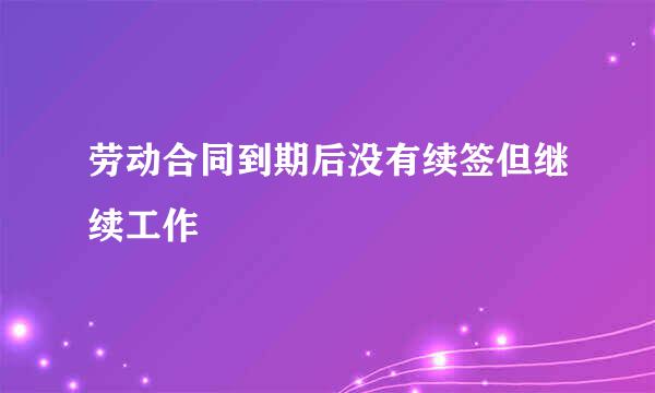 劳动合同到期后没有续签但继续工作