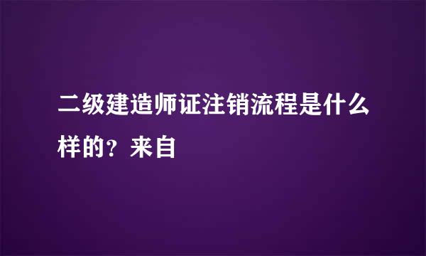 二级建造师证注销流程是什么样的？来自